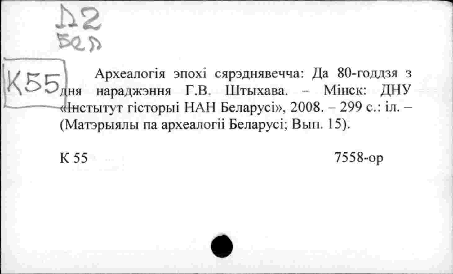 ﻿h2
Археалогія зпохі сярэднявечча: Да 80-годдзя з нараджэння Г.В. Штыхава. - Мінск: ДНУ
«Інститут гісториі НАН Беларусі», 2008. — 299 с.: іл. -
(Матэрыялы па археалогіі Беларусі; Вып. 15).
К 55
7558-ор